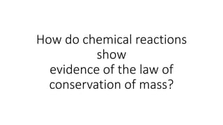 How do chemical reactions
show
evidence of the law of
conservation of mass?
 
