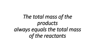 The total mass of the
products
always equals the total mass
of the reactants
 