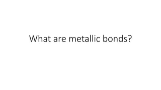 What are metallic bonds?
 