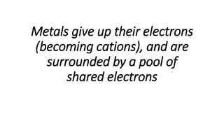 Metals give up their electrons
(becoming cations), and are
surrounded by a pool of
shared electrons
 