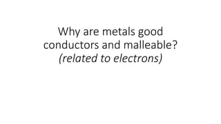 Why are metals good
conductors and malleable?
(related to electrons)
 
