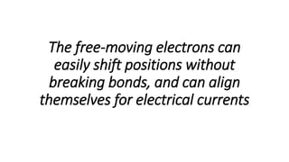 The free-moving electrons can
easily shift positions without
breaking bonds, and can align
themselves for electrical currents
 