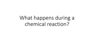 What happens during a
chemical reaction?
 