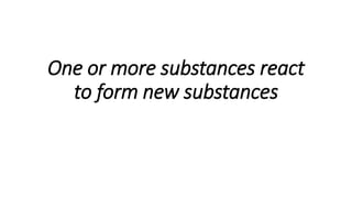 One or more substances react
to form new substances
 