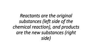 Reactants are the original
substances (left side of the
chemical reaction), and products
are the new substances (right
side)
 