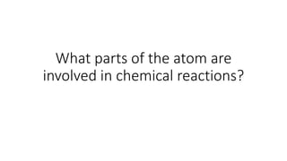 What parts of the atom are
involved in chemical reactions?
 