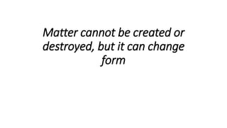 Matter cannot be created or
destroyed, but it can change
form
 
