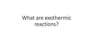 What are exothermic
reactions?
 
