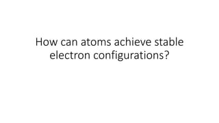 How can atoms achieve stable
electron configurations?
 