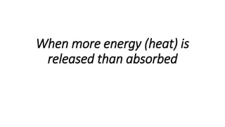 When more energy (heat) is
released than absorbed
 