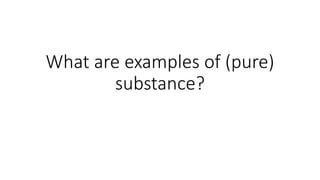 What are examples of (pure)
substance?
 