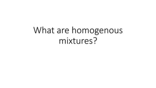 What are homogenous
mixtures?
 