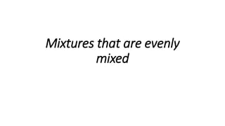 Mixtures that are evenly
mixed
 