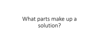 What parts make up a
solution?
 