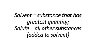 Solvent = substance that has
greatest quantity;
Solute = all other substances
(added to solvent)
 