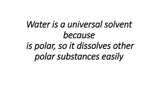 Water is a universal solvent
because
is polar, so it dissolves other
polar substances easily
 