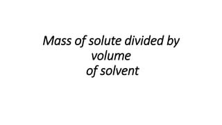 Mass of solute divided by
volume
of solvent
 