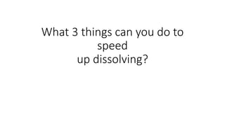 What 3 things can you do to
speed
up dissolving?
 