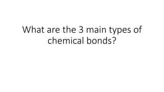 What are the 3 main types of
chemical bonds?
 