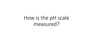 How is the pH scale
measured?
 