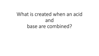 What is created when an acid
and
base are combined?
 