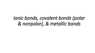 Ionic bonds, covalent bonds (polar
& nonpolar), & metallic bonds
 