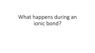 What happens during an
ionic bond?
 