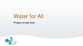 Water for All
Project review flow
 