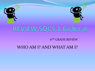 6TH GRADE REVIEW

WHO AM I? AND WHAT AM I?
 