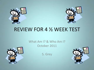 REVIEW FOR 4 ½ WEEK TEST What Am I? & Who Am I? October 2011 S. Grey 