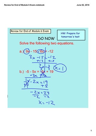 Review for End of Module 6 Exam.notebook
1
June 02, 2016
Review for End of Module 6 Exam
HW: Prepare for
tomorrow's test
Solve the following two equations.
a.)  9x ­ 15 ­ 6x = ­12
b.)  ­5 ­ 5x = ­3x + 19  
DO NOW
 