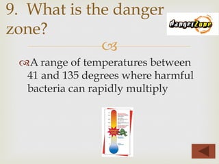 –
™ A range of temperatures between
41 and 135 degrees where harmful
bacteria can rapidly multiply
9. What is the danger
zone?
 