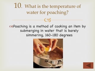 –
™ Poaching is a method of cooking an item by
submerging in water that is barely
simmering, 160-180 degrees
10. What is the temperature of
water for poaching?
 