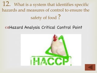 ™ Hazard Analysis Critical Control Point
12. What is a system that identifies specific
hazards and measures of control to ensure the
safety of food ?
 