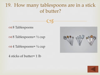 –
™ 8 Tablespoons
™ 8 Tablespoons= ½ cup
™ 4 Tablespoons= ¼ cup
4 sticks of butter= 1 lb
19. How many tablespoons are in a stick
of butter?
 