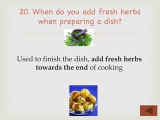 –
Used to finish the dish, add fresh herbs
towards the end of cooking
20. When do you add fresh herbs
when preparing a dish?
 
