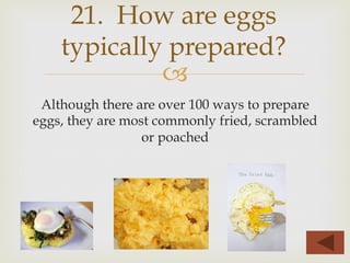 –
Although there are over 100 ways to prepare
eggs, they are most commonly fried, scrambled
or poached
21. How are eggs
typically prepared?
 