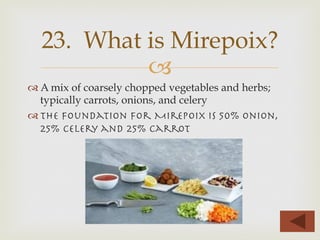 –
™ A mix of coarsely chopped vegetables and herbs;
typically carrots, onions, and celery
™ the foundation for Mirepoix is 50% Onion,
25% celery and 25% carrot
23. What is Mirepoix?
 