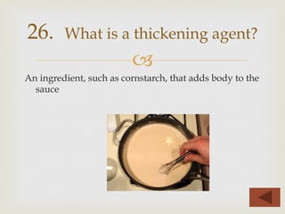 –
An ingredient, such as cornstarch, that adds body to the
sauce
26. What is a thickening agent?
 