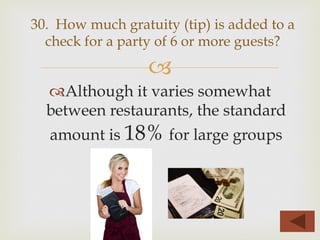–
™ Although it varies somewhat
between restaurants, the standard
amount is 18% for large groups
30. How much gratuity (tip) is added to a
check for a party of 6 or more guests?
 
