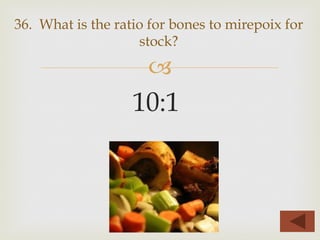 –
10:1
36. What is the ratio for bones to mirepoix for
stock?
 