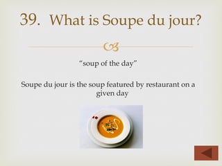 –
“soup of the day”
Soupe du jour is the soup featured by restaurant on a
given day
39. What is Soupe du jour?
 