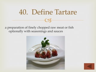 –
a preparation of finely chopped raw meat or fish
optionally with seasonings and sauces
40. Define Tartare
 