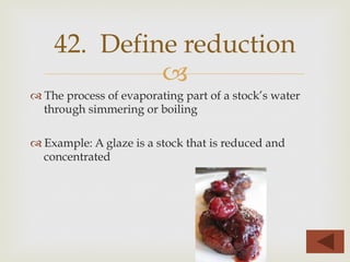 –
™ The process of evaporating part of a stock’s water
through simmering or boiling
™ Example: A glaze is a stock that is reduced and
concentrated
42. Define reduction
 