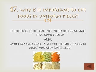 –

If the food is the cut into pieces of equal size,
they cook evenly
Also,
Uniform sizes also make the ﬁnished product
more visually appealing
47. Why is it important to cut
foods in uniform pieces?
 