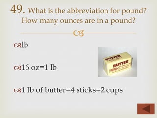 –
™ lb
™ 16 oz=1 lb
™ 1 lb of butter=4 sticks=2 cups
49. What is the abbreviation for pound?
How many ounces are in a pound?
 