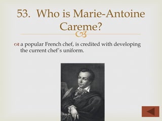 –
™ a popular French chef, is credited with developing
the current chef’s uniform.
53. Who is Marie-Antoine
Careme?
 