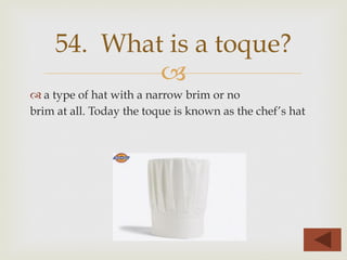 –
™ a type of hat with a narrow brim or no
brim at all. Today the toque is known as the chef’s hat
54. What is a toque?
 