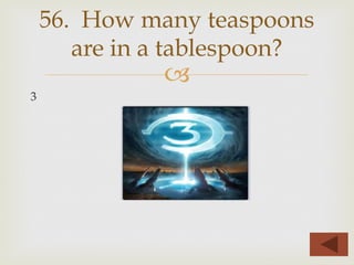 –
3
56. How many teaspoons
are in a tablespoon?
 