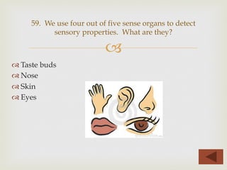–
™ Taste buds
™ Nose
™ Skin
™ Eyes
59. We use four out of five sense organs to detect
sensory properties. What are they?
 